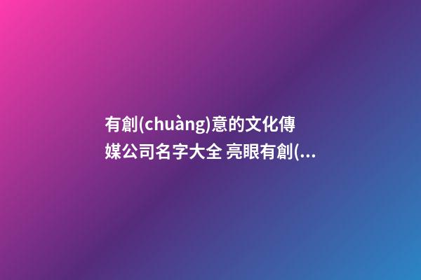 有創(chuàng)意的文化傳媒公司名字大全 亮眼有創(chuàng)意企業(yè)名,起名之家-第1張-公司起名-玄機(jī)派